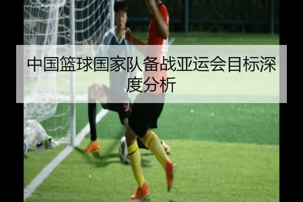 中国篮球国家队备战亚运会目标深度分析